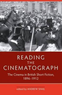 Reading the Cinematograph: The Cinema in British Short Fiction 1896-1912 - Andrew Shail