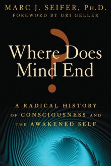 Where Does Mind End?: A Radical History of Consciousness and the Awakened Self - Marc Seifer, Uri Geller