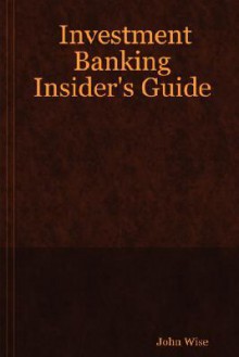 Investment Banking Insider's Guide - John Wise