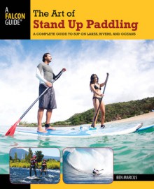 The Art of Stand Up Paddling: A Complete Guide to SUP on Lakes, Rivers, and Oceans - Ben Marcus