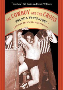 The Cowboy and the Cross: The Bill Watts Story: Rebellion, Wrestling and Redemption - Bill Watts, Scott A. Williams, Scott Williams