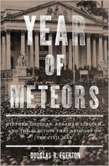 Year of Meteors: Stephen Douglas, Abraham Lincoln, and the Election that Brought on the Civil War - Douglas R. Egerton