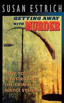 Getting Away with Murder: How Politics is Destroying the Criminal Justice System - Susan Estrich