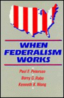 When Federalism Works - Paul E. Peterson, Kenneth K. Wong, Barry G. Rabe