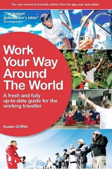 Work Your Way Around the World: A Fresh and Fully Up-to-Date Guide for the Modern Working Traveller - Susan Griffith