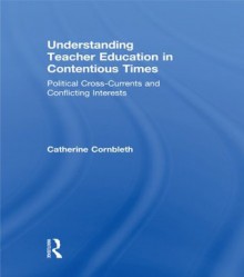 Understanding Teacher Education in Contentious Times: Political Cross-Currents and Conflicting Interests - Catherine Cornbleth