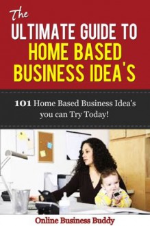 The Ultimate Guide to Home Based Business Idea's: 101 Home Based Business Idea's you can Use Today! (Home Based Business, online business) - Online Business Buddy