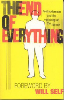 The End of Everything: Postmodernism and the Vanishing of the Human - Richard Appignanesi