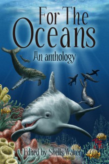 For The Oceans: An Anthology - Shells Walter, Philip R. Rogers, E.M. MacCallum, Jason Barney, Jude-Marie Green, Daniel Braum, Isabelle Newbill, Doug Danielson, Stephen Soliz, Will Morton, Franki Schafrik, Aspen Delainey, James R. Silvestri, Gerry Hutman