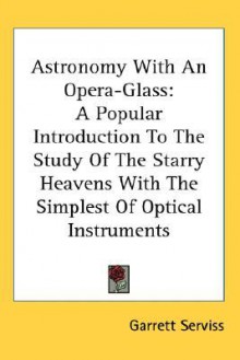 Astronomy with an Opera-Glass: A Popular Introduction to the Study of the Starry Heavens with the Simplest of Optical Instruments - Garrett P. Serviss