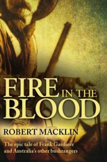 Fire in the Blood: The Epic Tale of Frank Gardiner and Australia's Other Bushrangers - Robert Macklin