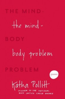 The Mind-Body Problem: Poems - Katha Pollitt