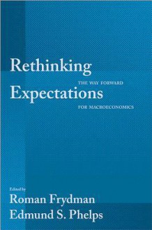 Rethinking Expectations: The Way Forward for Macroeconomics - Roman Frydman, Edmund S. Phelps