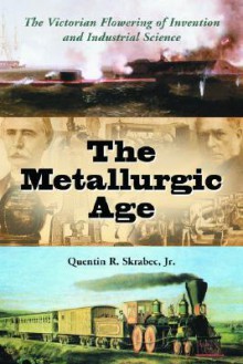 The Metallurgic Age: The Victorian Flowering of Invention and Industrial Science - Quentin R. Skrabec Jr.