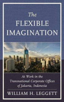 The Flexible Imagination: At Work in the Transnational Corporate Offices of Jakarta, Indonesia - William Leggett