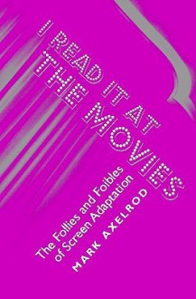 I Read It at the Movies: The Follies and Foibles of Screen Adaptation - Mark Axelrod