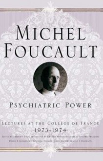 Psychiatric Power: Lectures at the College de France, 1973-74 - Michel Foucault, Arnold I. Davidson, Jacques Lagrange, Francois Ewald, Graham Burchell, Arnold I. I. Davidson