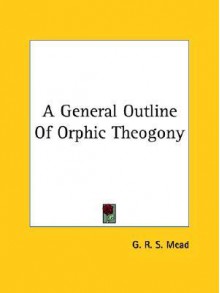 A General Outline of Orphic Theogony - G.R.S. Mead