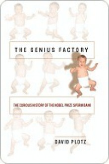 The Genius Factory: The Curious History of the Nobel Prize Sperm Bank - David Plotz