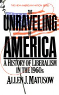 The Unraveling of America: A History of Liberalism in the 1960s - Allen J. Matusow, Richard B. Morris, Henry Steele Commager