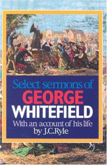 Select Sermons of George Whitefield With An Account Of His Life By J.C. Ryle - George Whitefield, J.C. Ryle, R. Elliot