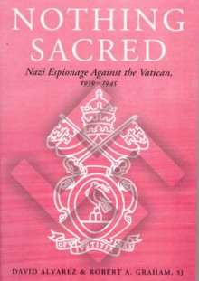 Nothing Sacred: Nazi Espionage Against the Vatican, 1939-1945 - David Alvarez, Robert A. Graham