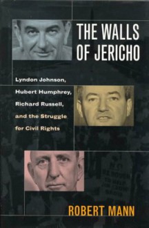 The Walls of Jericho: Lyndon Johnson, Hubert Humphrey, Richard Russell, and the Struggle for Civil Rights - Robert Mann