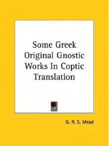 Some Greek Original Gnostic Works in Coptic Translation - G.R.S. Mead