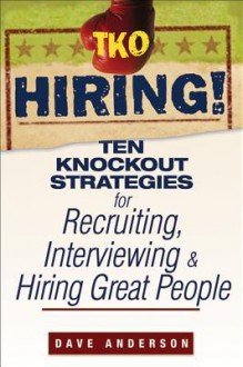 TKO Hiring!: Ten Knockout Strategies for Recruiting, Interviewing, and Hiring Great People - Dave Anderson