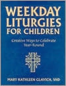 Weekday Liturgies for Children: Creative Ways to Celebrate Year-Round - Mary Kathleen Glavich