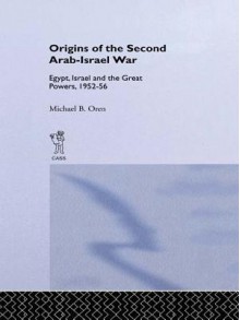 The Origins of the Second Arab-Israel War: Egypt, Israel and the Great Powers, 1952-56 - Michael B. Oren