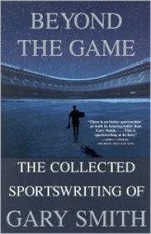 Beyond the Game: The Collected Sportswriting of Gary Smith - Gary Smith