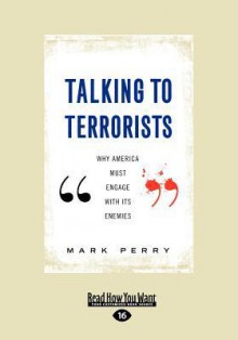 Talking to Terrorists: Why America Must Engage with its Enemies - Mark Perry