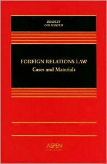 Foreign Relations Law: Cases and Materials - Curtis A. Bradley, Jack L. Goldsmith