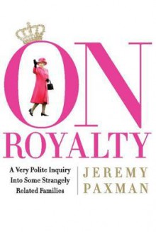 On Royalty: A Very Polite Inquiry Into Some Strangely Related Families - Jeremy Paxman