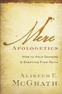 Mere Apologetics: How to Help Seekers and Skeptics Find Faith - Alister E. McGrath