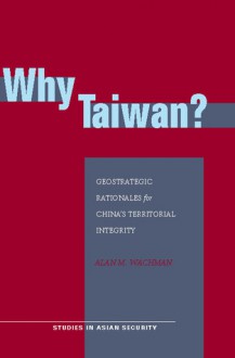 Why Taiwan?: Geostrategic Rationales for China's Territorial Integrity - Alan Wachman