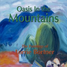 Oasis in the Mountains; The Paintings of Lorrie Bortner - Lorrie Bortner