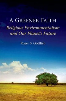 A Greener Faith: Religious Environmentalism and Our Planet's Future - Roger S. Gottlieb