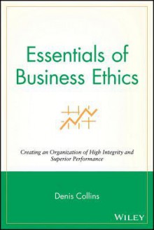 Essentials of Business Ethics: Creating an Organization of High Integrity and Superior Performance - Denis Collins