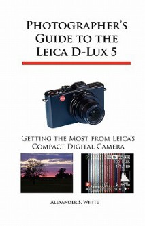 Photographer's Guide to the Leica D-Lux 5: Getting the Most from Leica's Compact Digital Camera - Alexander S. White