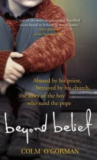 Beyond Belief: Abused By His Priest. Betrayed By His Church. The Story Of The Boy Who Sued The Pope - Colm O'Gorman