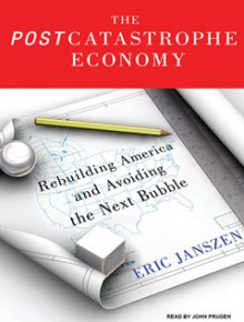 The Postcatastrophe Economy: Rebuilding America and Avoiding the Next Bubble - Eric Janszen