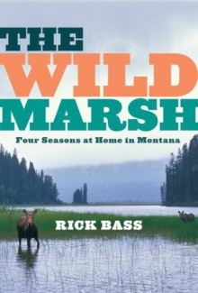 The Wild Marsh: Four Seasons at Home in Montana - Rick Bass