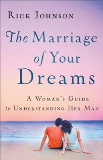 The Marriage of Your Dreams: A Woman's Guide to Understanding Her Man - Rick Johnson