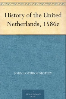 History of the United Netherlands, 1586e - John Lothrop Motley