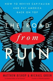 The Road from Ruin: How to Revive Capitalism and Put America Back on Top - Matthew Bishop, Michael Green