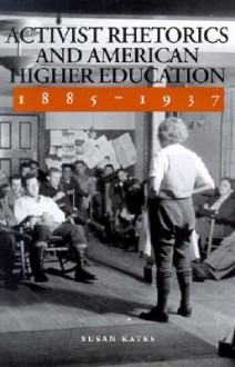 Activist Rhetorics and American Higher Education, 1885-1937 - Susan Kates