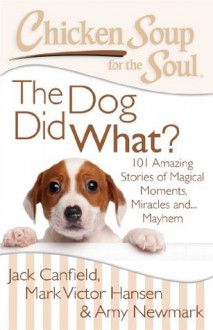 Chicken Soup for the Soul: The Dog Did What?: 101 Amazing Stories of Magical Moments, Miracles, and... Mayhem - Jack Canfield, Mark Victor Hansen, Amy Newmark