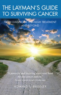 The Layman's Guide To Surviving Cancer: From Diagnosis Through Treatment And Beyond - Howard L. Bressler